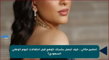 تحضير مثالي.. كيف تجعل بشرتك تتوهج قبل احتفالات اليوم الوطني السعودي؟